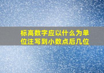 标高数字应以什么为单位注写到小数点后几位