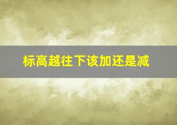 标高越往下该加还是减