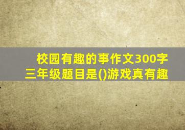 校园有趣的事作文300字三年级题目是()游戏真有趣