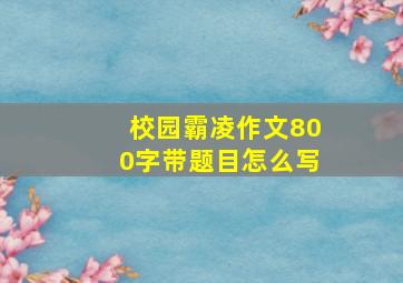 校园霸凌作文800字带题目怎么写