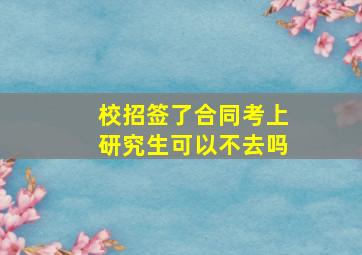 校招签了合同考上研究生可以不去吗