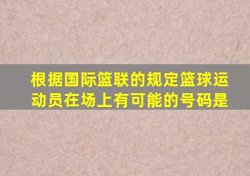 根据国际篮联的规定篮球运动员在场上有可能的号码是