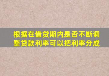 根据在借贷期内是否不断调整贷款利率可以把利率分成