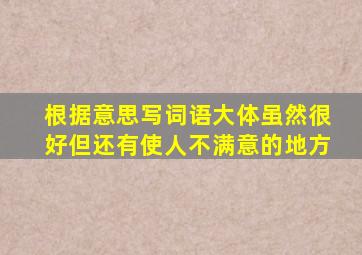 根据意思写词语大体虽然很好但还有使人不满意的地方