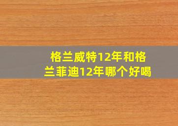 格兰威特12年和格兰菲迪12年哪个好喝