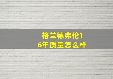 格兰德弗伦16年质量怎么样