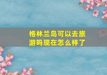 格林兰岛可以去旅游吗现在怎么样了