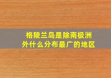 格陵兰岛是除南极洲外什么分布最广的地区