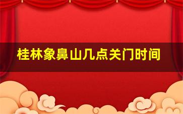 桂林象鼻山几点关门时间