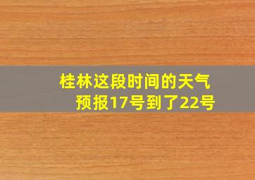 桂林这段时间的天气预报17号到了22号