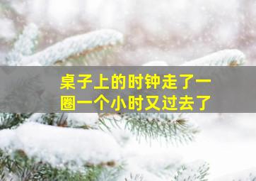 桌子上的时钟走了一圈一个小时又过去了