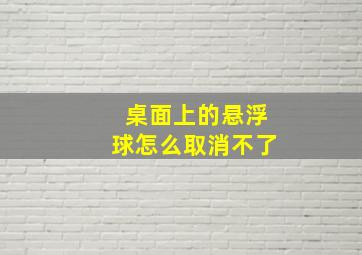 桌面上的悬浮球怎么取消不了