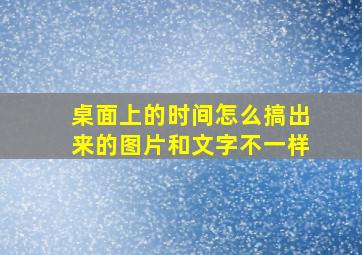 桌面上的时间怎么搞出来的图片和文字不一样