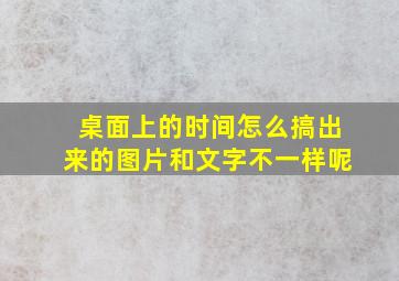 桌面上的时间怎么搞出来的图片和文字不一样呢