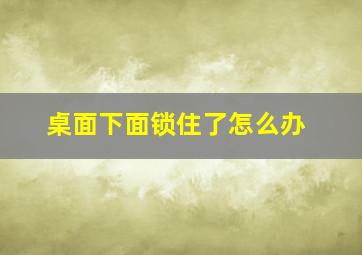 桌面下面锁住了怎么办