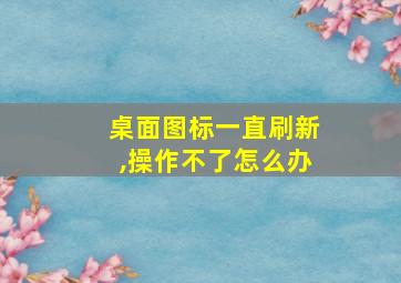 桌面图标一直刷新,操作不了怎么办