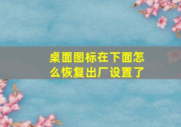 桌面图标在下面怎么恢复出厂设置了