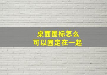 桌面图标怎么可以固定在一起