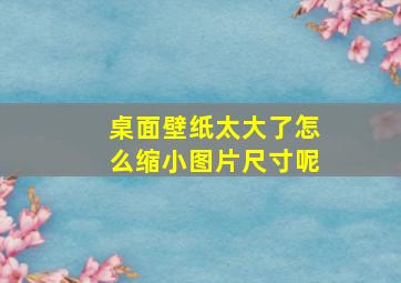 桌面壁纸太大了怎么缩小图片尺寸呢