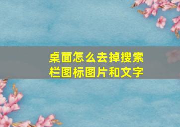 桌面怎么去掉搜索栏图标图片和文字