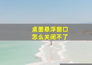 桌面悬浮窗口怎么关闭不了