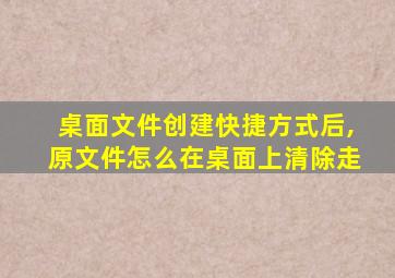 桌面文件创建快捷方式后,原文件怎么在桌面上清除走