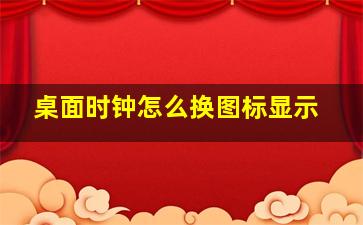 桌面时钟怎么换图标显示