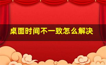 桌面时间不一致怎么解决