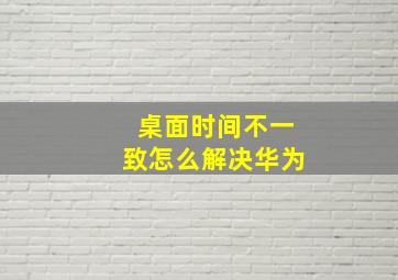 桌面时间不一致怎么解决华为