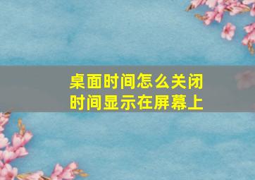 桌面时间怎么关闭时间显示在屏幕上