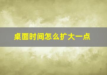 桌面时间怎么扩大一点