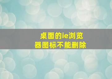 桌面的ie浏览器图标不能删除