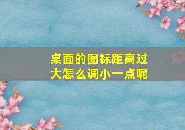 桌面的图标距离过大怎么调小一点呢