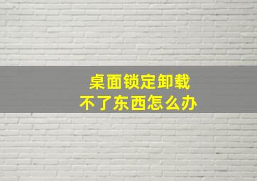 桌面锁定卸载不了东西怎么办