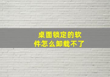 桌面锁定的软件怎么卸载不了