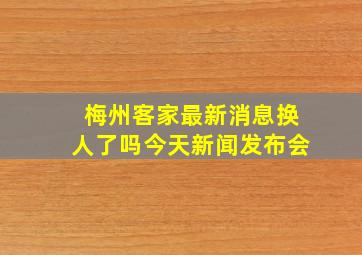 梅州客家最新消息换人了吗今天新闻发布会