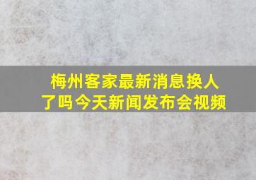 梅州客家最新消息换人了吗今天新闻发布会视频