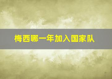 梅西哪一年加入国家队