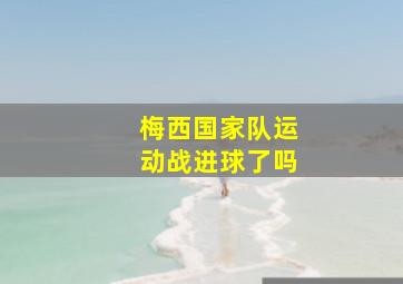 梅西国家队运动战进球了吗