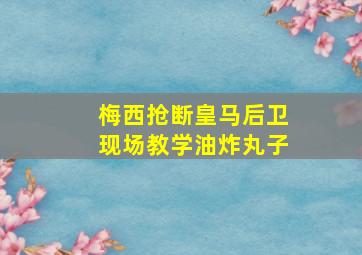 梅西抢断皇马后卫现场教学油炸丸子