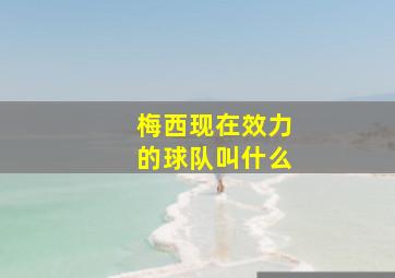 梅西现在效力的球队叫什么