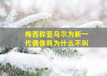 梅西称亚马尔为新一代偶像吗为什么不叫