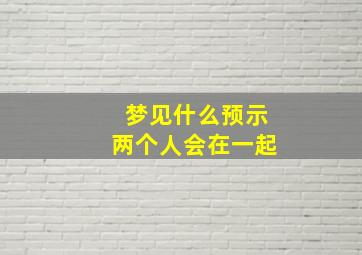 梦见什么预示两个人会在一起