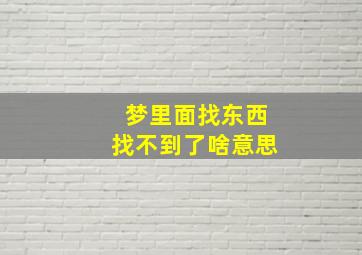 梦里面找东西找不到了啥意思