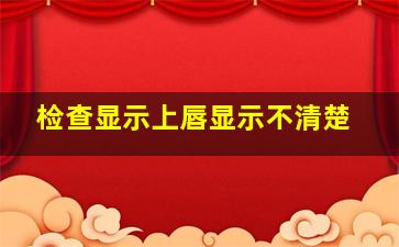 检查显示上唇显示不清楚