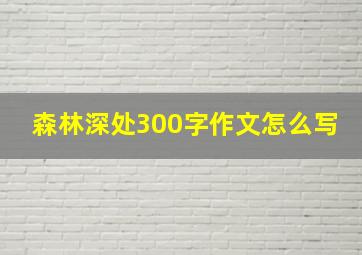 森林深处300字作文怎么写