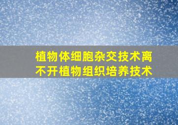 植物体细胞杂交技术离不开植物组织培养技术