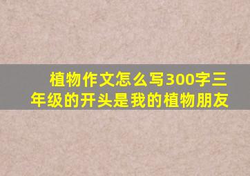 植物作文怎么写300字三年级的开头是我的植物朋友