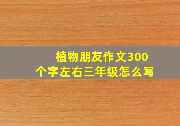 植物朋友作文300个字左右三年级怎么写