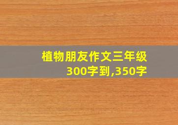 植物朋友作文三年级300字到,350字